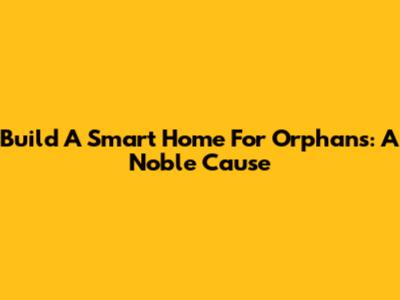 Build A Smart Home For Orphans: A Noble Cause