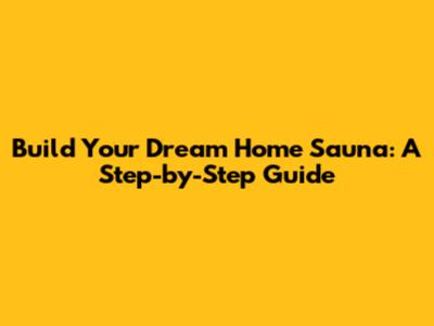 Build Your Dream Home Sauna: A Step-by-Step Guide