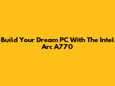 Build Your Dream PC With The Intel Arc A770