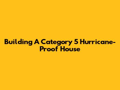 Building A Category 5 Hurricane-Proof House