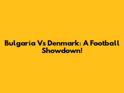 Bulgaria Vs Denmark: A Football Showdown!