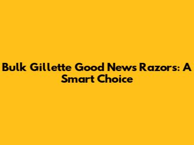Bulk Gillette Good News Razors: A Smart Choice