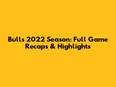 Bulls' 2022 Season: Full Game Recaps & Highlights
