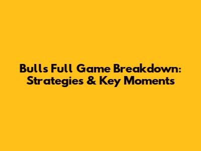 Bulls Full Game Breakdown: Strategies & Key Moments