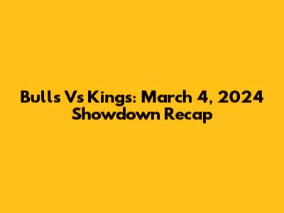 Bulls Vs Kings: March 4, 2024 Showdown Recap