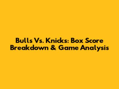 Bulls Vs. Knicks: Box Score Breakdown & Game Analysis