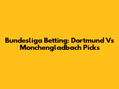 Bundesliga Betting: Dortmund Vs Monchengladbach Picks