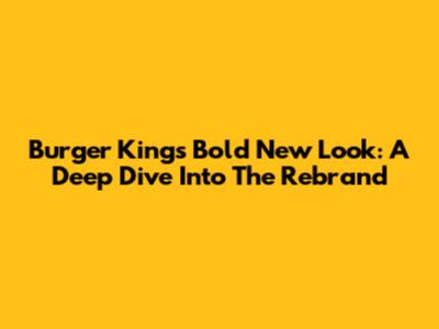 Burger King's Bold New Look: A Deep Dive Into The Rebrand