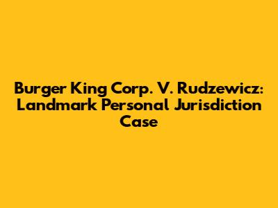 Burger King Corp. V. Rudzewicz: Landmark Personal Jurisdiction Case