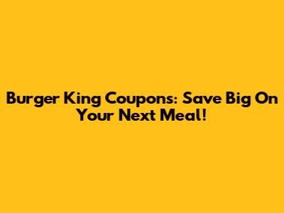 Burger King Coupons: Save Big On Your Next Meal!