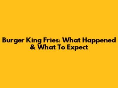 Burger King Fries: What Happened & What To Expect