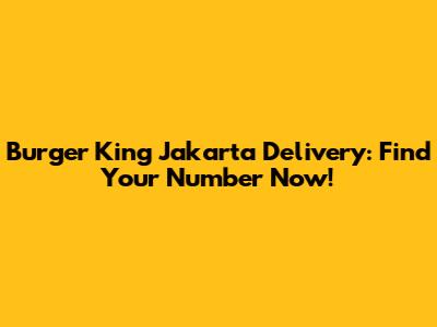 Burger King Jakarta Delivery: Find Your Number Now!