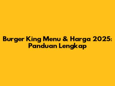 Burger King Menu & Harga 2025: Panduan Lengkap