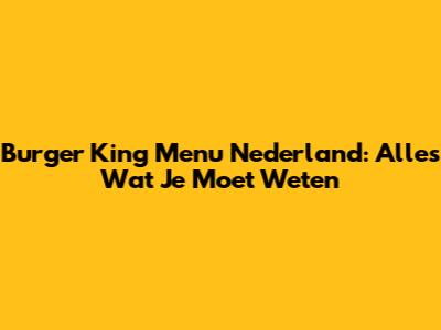 Burger King Menu Nederland: Alles Wat Je Moet Weten
