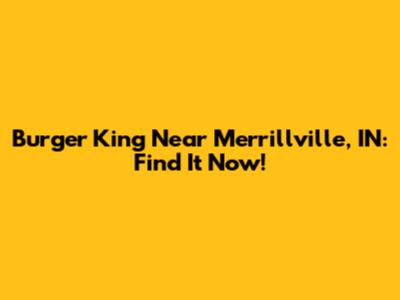 Burger King Near Merrillville, IN: Find It Now!
