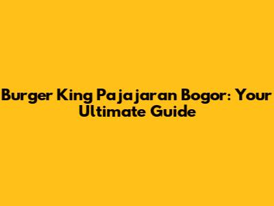 Burger King Pajajaran Bogor: Your Ultimate Guide