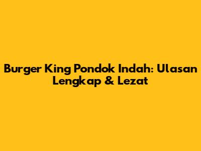 Burger King Pondok Indah: Ulasan Lengkap & Lezat