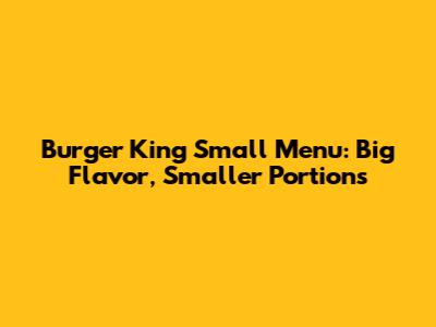 Burger King Small Menu: Big Flavor, Smaller Portions