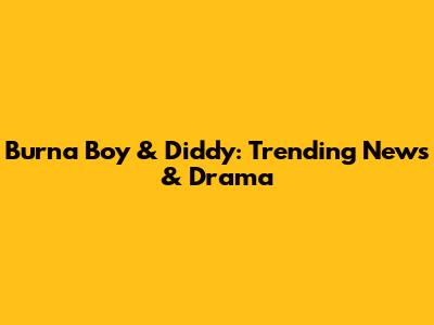 Burna Boy & Diddy: Trending News & Drama