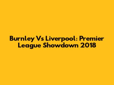 Burnley Vs Liverpool: Premier League Showdown 2018