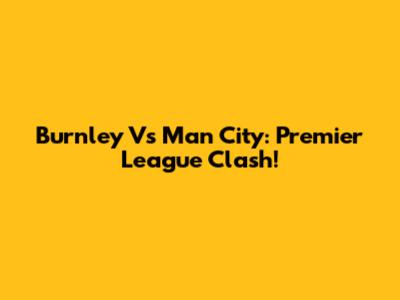 Burnley Vs Man City: Premier League Clash!