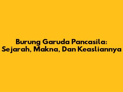 Burung Garuda Pancasila: Sejarah, Makna, Dan Keasliannya