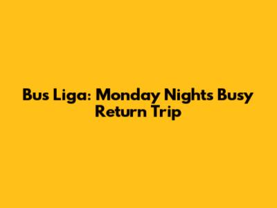 Bus Liga: Monday Night's Busy Return Trip