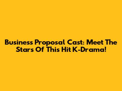 Business Proposal Cast: Meet The Stars Of This Hit K-Drama!