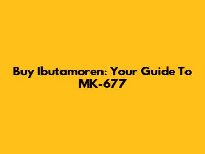 Buy Ibutamoren: Your Guide To MK-677