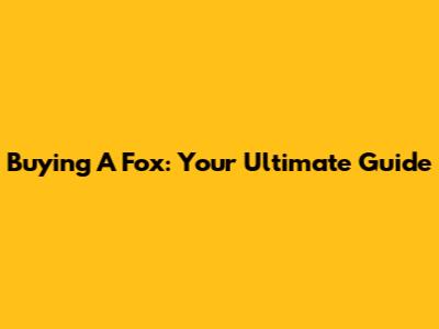 Buying A Fox: Your Ultimate Guide