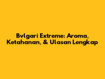 Bvlgari Extreme: Aroma, Ketahanan, & Ulasan Lengkap