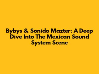 Bybys & Sonido Mazter: A Deep Dive Into The Mexican Sound System Scene