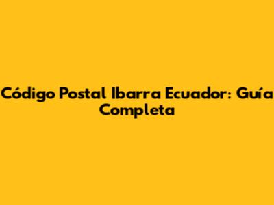 Código Postal Ibarra Ecuador: Guía Completa