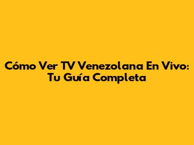 Cómo Ver TV Venezolana En Vivo: Tu Guía Completa