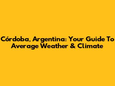 Córdoba, Argentina: Your Guide To Average Weather & Climate