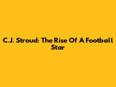 C.J. Stroud: The Rise Of A Football Star