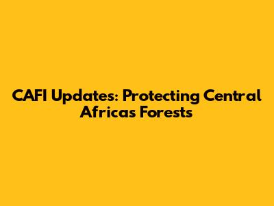 CAFI Updates: Protecting Central Africa's Forests