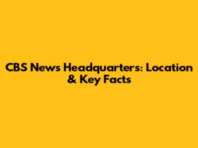 CBS News Headquarters: Location & Key Facts