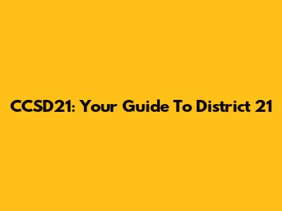 CCSD21: Your Guide To District 21