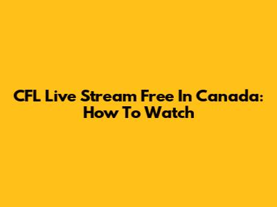 CFL Live Stream Free In Canada: How To Watch
