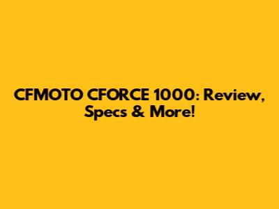 CFMOTO CFORCE 1000: Review, Specs & More!