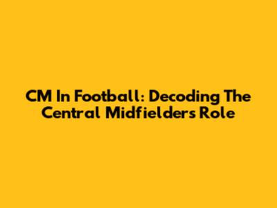 CM In Football: Decoding The Central Midfielder's Role