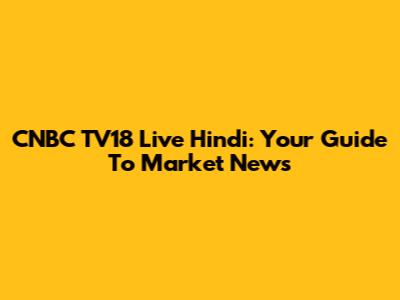 CNBC TV18 Live Hindi: Your Guide To Market News