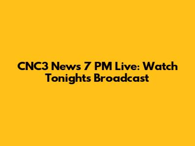 CNC3 News 7 PM Live: Watch Tonight's Broadcast