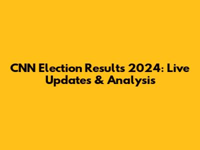 CNN Election Results 2024: Live Updates & Analysis