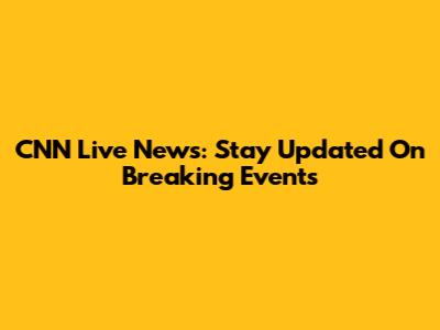 CNN Live News: Stay Updated On Breaking Events