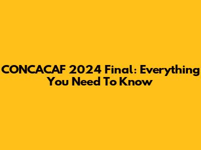 CONCACAF 2024 Final: Everything You Need To Know