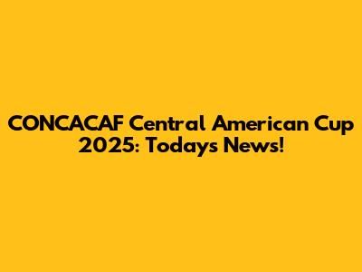 CONCACAF Central American Cup 2025: Today's News!