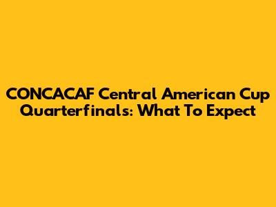 CONCACAF Central American Cup Quarterfinals: What To Expect