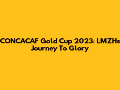 CONCACAF Gold Cup 2023: LMZH's Journey To Glory